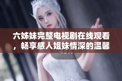 六姊妹完整电视剧在线观看，畅享感人姐妹情深的温馨故事