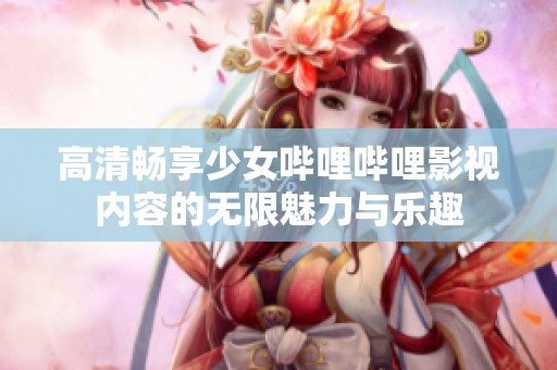 高清畅享少女哔哩哔哩影视内容的无限魅力与乐趣