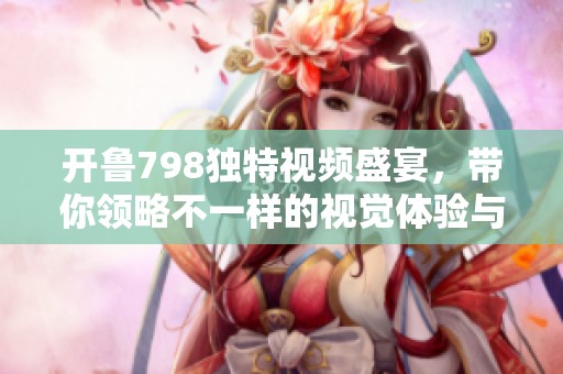开鲁798独特视频盛宴，带你领略不一样的视觉体验与文化魅力