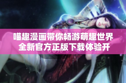 喵趣漫画带你畅游萌趣世界 全新官方正版下载体验开启