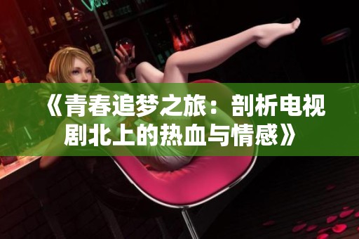 《青春追梦之旅：剖析电视剧北上的热血与情感》