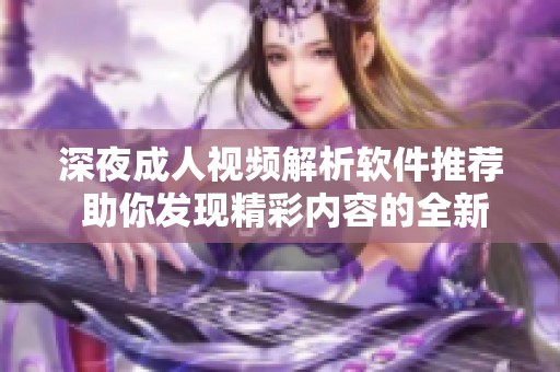 深夜成人视频解析软件推荐 助你发现精彩内容的全新体验