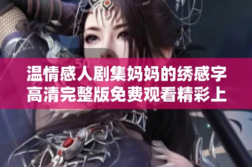 温情感人剧集妈妈的绣感字高清完整版免费观看精彩上线