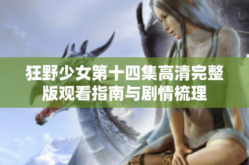 狂野少女第十四集高清完整版观看指南与剧情梳理
