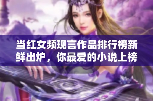 当红女频现言作品排行榜新鲜出炉，你最爱的小说上榜了吗