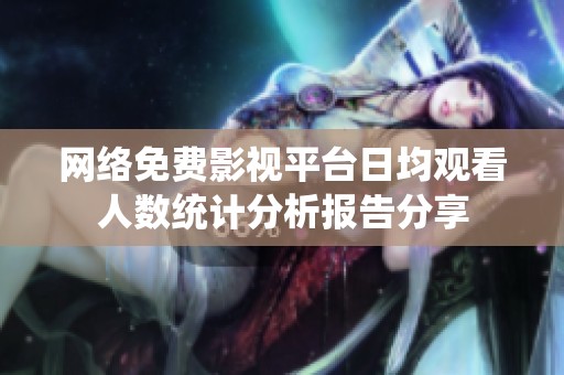 网络免费影视平台日均观看人数统计分析报告分享