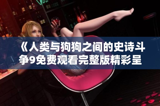 《人类与狗狗之间的史诗斗争9免费观看完整版精彩呈现》