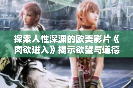 探索人性深渊的欧美影片《肉欲进入》揭示欲望与道德的冲突