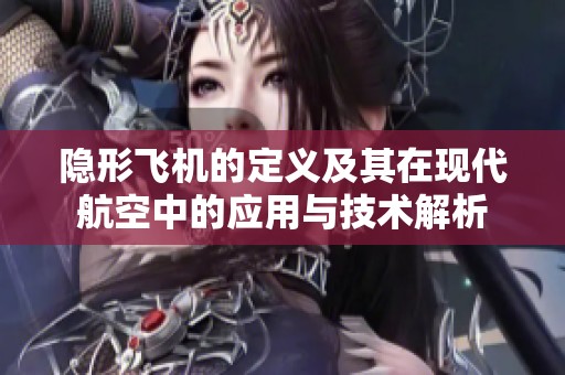 隐形飞机的定义及其在现代航空中的应用与技术解析