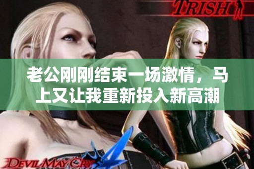老公刚刚结束一场激情，马上又让我重新投入新高潮