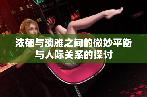 浓郁与淡雅之间的微妙平衡与人际关系的探讨
