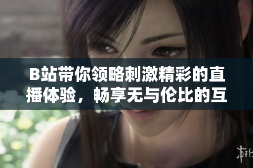 B站带你领略刺激精彩的直播体验，畅享无与伦比的互动乐趣