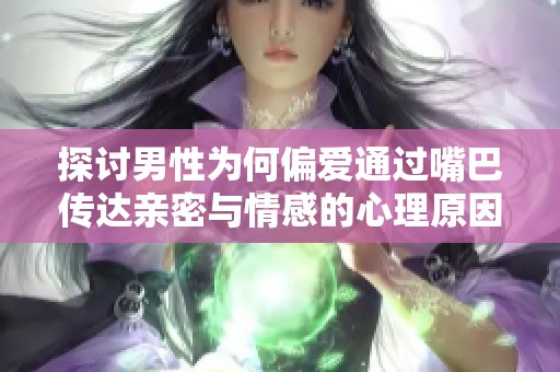 探讨男性为何偏爱通过嘴巴传达亲密与情感的心理原因