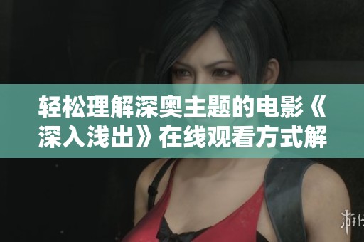 轻松理解深奥主题的电影《深入浅出》在线观看方式解析