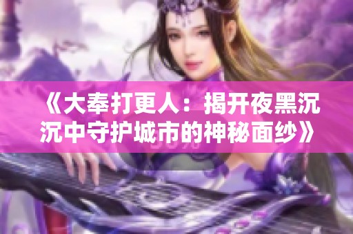 《大奉打更人：揭开夜黑沉沉中守护城市的神秘面纱》