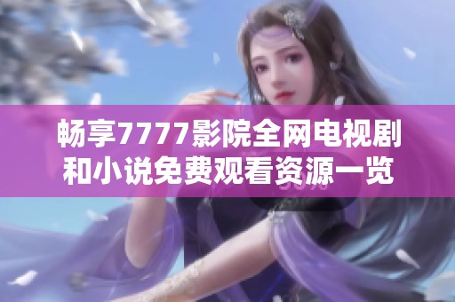 畅享7777影院全网电视剧和小说免费观看资源一览