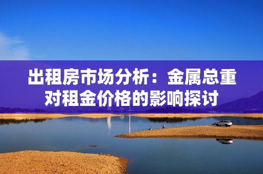 出租房市场分析：金属总重对租金价格的影响探讨