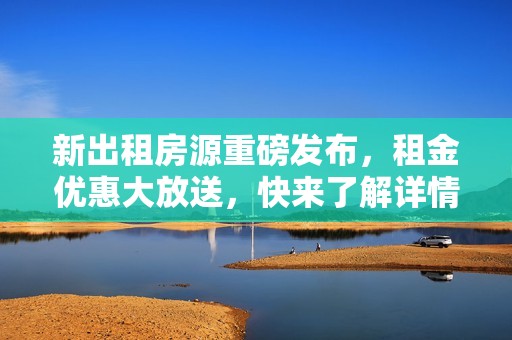 新出租房源重磅发布，租金优惠大放送，快来了解详情！