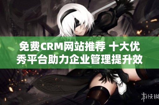 免费CRM网站推荐 十大优秀平台助力企业管理提升效率