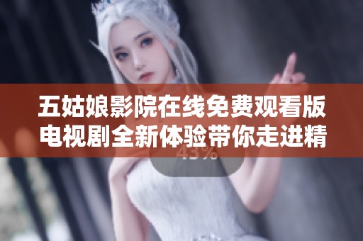 五姑娘影院在线免费观看版电视剧全新体验带你走进精彩剧情。