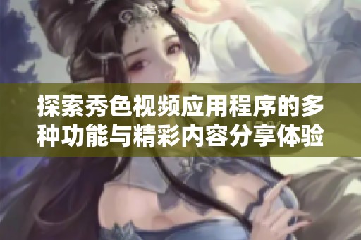 探索秀色视频应用程序的多种功能与精彩内容分享体验