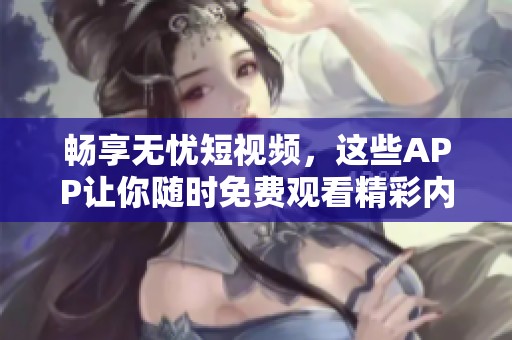 畅享无忧短视频，这些APP让你随时免费观看精彩内容