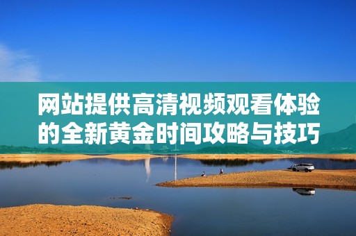 网站提供高清视频观看体验的全新黄金时间攻略与技巧分享