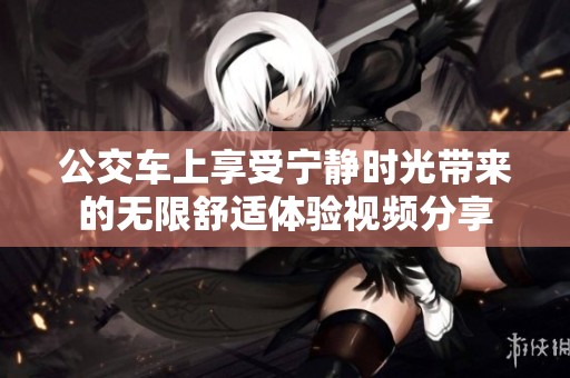 公交车上享受宁静时光带来的无限舒适体验视频分享