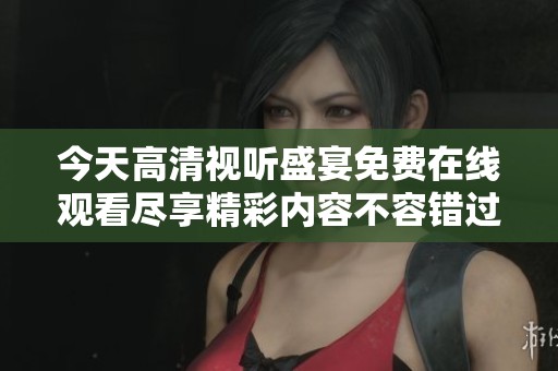 今天高清视听盛宴免费在线观看尽享精彩内容不容错过