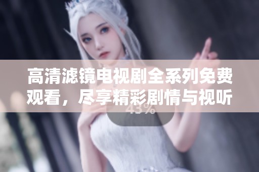 高清滤镜电视剧全系列免费观看，尽享精彩剧情与视听盛宴