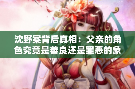 沈野案背后真相：父亲的角色究竟是善良还是罪恶的象征
