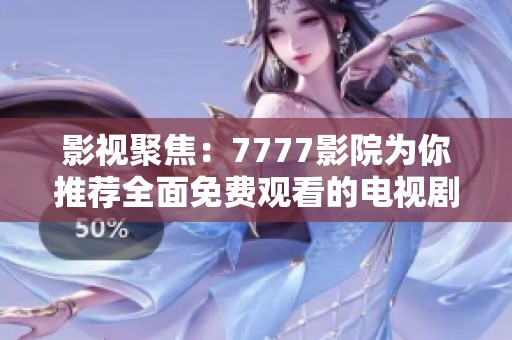 影视聚焦：7777影院为你推荐全面免费观看的电视剧精华汇总