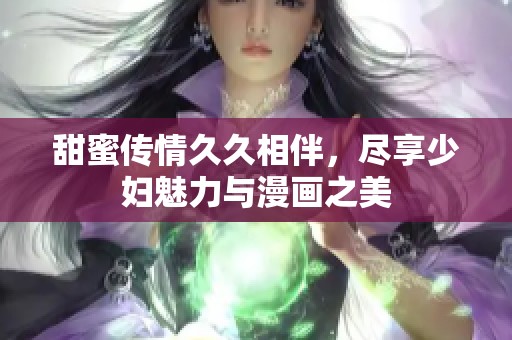 甜蜜传情久久相伴，尽享少妇魅力与漫画之美