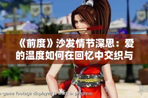 《前度》沙发情节深思：爱的温度如何在回忆中交织与碰撞