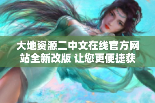 大地资源二中文在线官方网站全新改版 让您更便捷获取信息