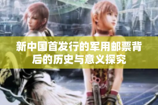 新中国首发行的军用邮票背后的历史与意义探究