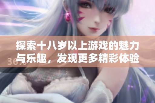 探索十八岁以上游戏的魅力与乐趣，发现更多精彩体验