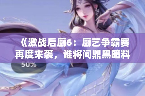《激战后厨6：厨艺争霸赛再度来袭，谁将问鼎黑暗料理之王》