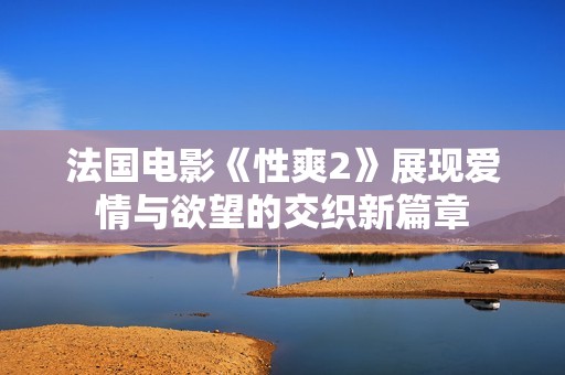 法国电影《性爽2》展现爱情与欲望的交织新篇章