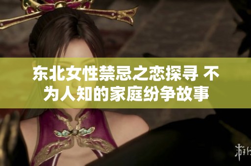 东北女性禁忌之恋探寻 不为人知的家庭纷争故事