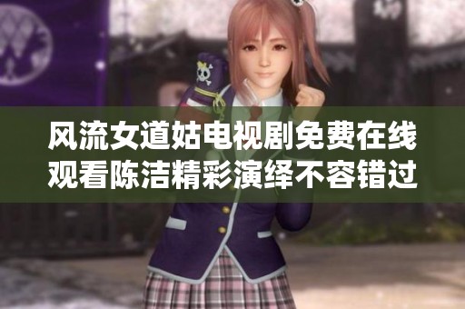 风流女道姑电视剧免费在线观看陈洁精彩演绎不容错过