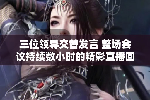 三位领导交替发言 整场会议持续数小时的精彩直播回顾