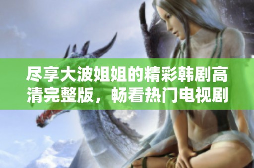尽享大波姐姐的精彩韩剧高清完整版，畅看热门电视剧随心所欲