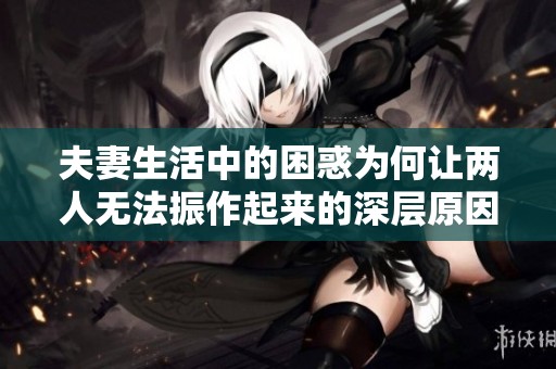 夫妻生活中的困惑为何让两人无法振作起来的深层原因探讨
