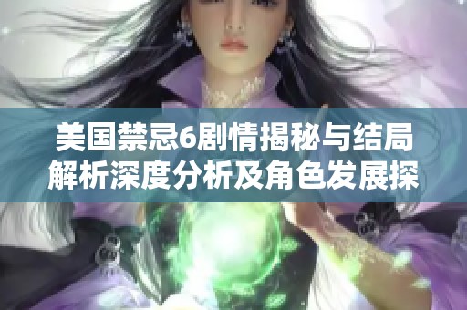 美国禁忌6剧情揭秘与结局解析深度分析及角色发展探讨