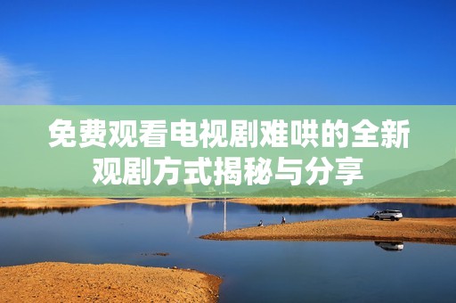 免费观看电视剧难哄的全新观剧方式揭秘与分享