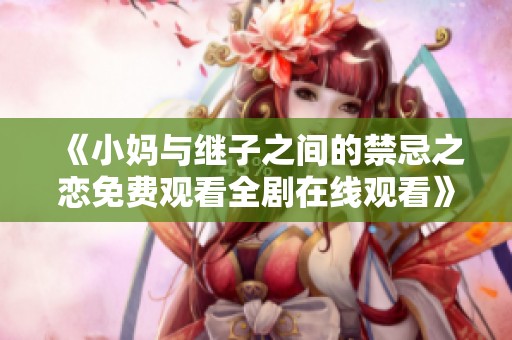 《小妈与继子之间的禁忌之恋免费观看全剧在线观看》