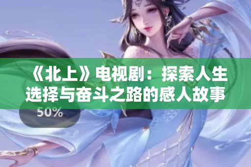 《北上》电视剧：探索人生选择与奋斗之路的感人故事