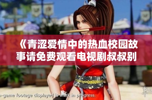 《青涩爱情中的热血校园故事请免费观看电视剧叔叔别撩我》