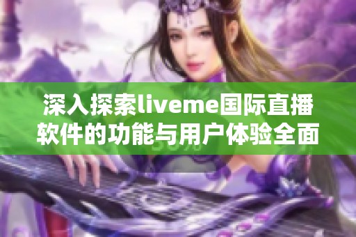深入探索liveme国际直播软件的功能与用户体验全面评测